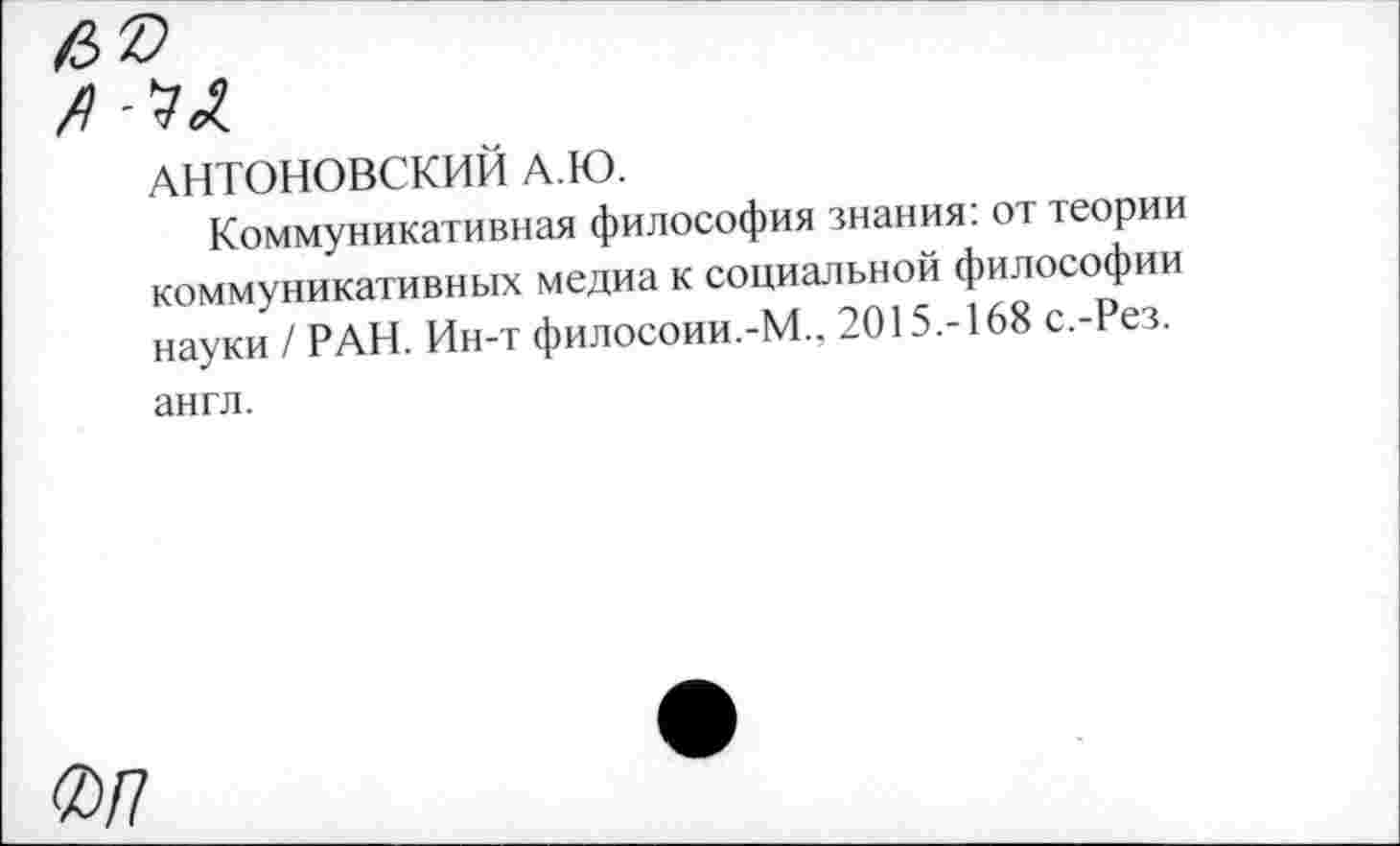 ﻿АНТОНОВСКИЙ А Ю.
Коммуникативная философия знания: от теории коммуникативных медиа к социальной философии науки / РАН. Ин-т филосоии.-М., 2015.-168 с.-Рез. англ.